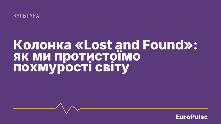 Колонка «Lost and Found»: як ми протистоїмо похмурості світу
