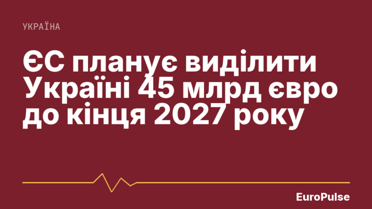 ЄС планує виділити Україні 45 млрд євро до кінця 2027 року