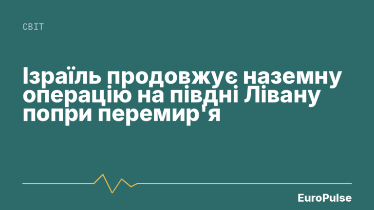 Ізраїль продовжує наземну операцію на півдні Лівану попри перемир’я