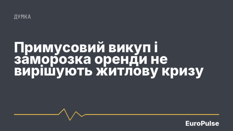 Примусовий викуп і заморозка оренди не вирішують житлову кризу