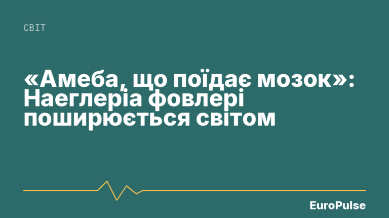 «Амеба, що поїдає мозок»: Наеглеріа фовлері поширюється світом