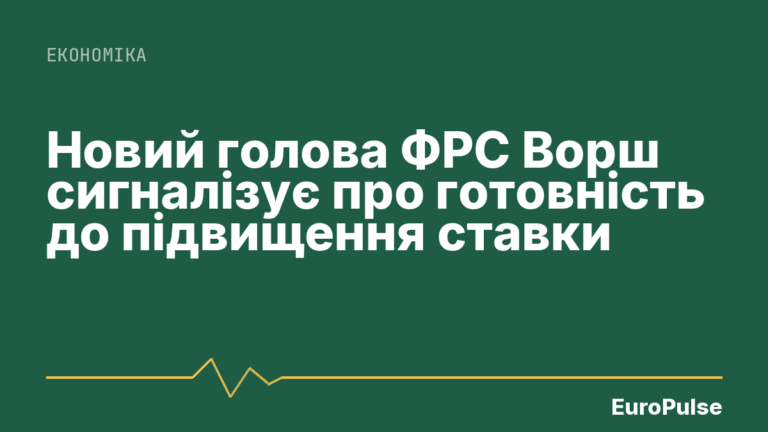 Новий голова ФРС Ворш сигналізує про готовність до підвищення ставки
