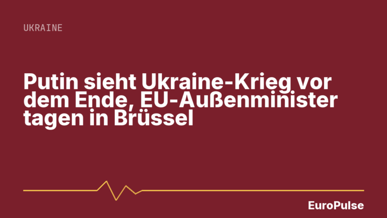 Putin sieht Ukraine-Krieg vor dem Ende, EU-Außenminister tagen in Brüssel
