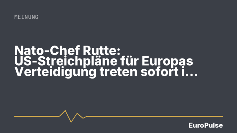 Nato-Chef Rutte: US-Streichpläne für Europas Verteidigung treten sofort in Kraft