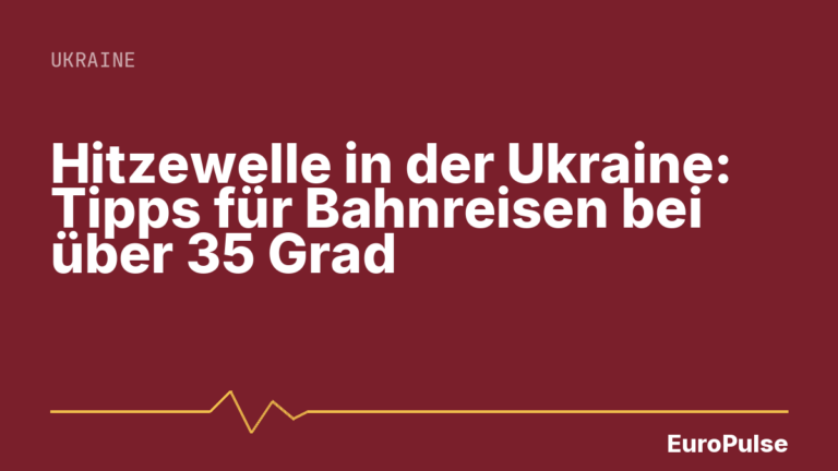Hitzewelle in der Ukraine: Tipps für Bahnreisen bei über 35 Grad