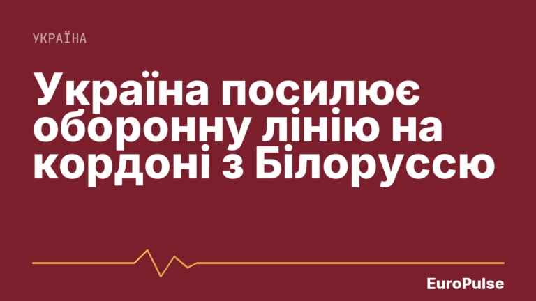 Україна посилює оборонну лінію на кордоні з Білоруссю