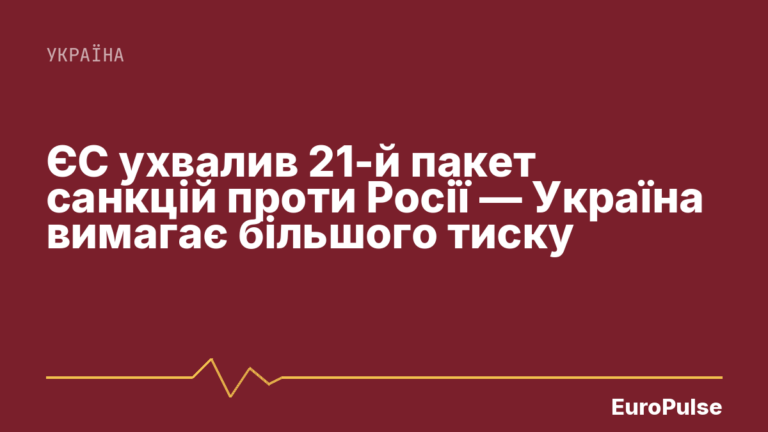 ЄС ухвалив 21-й пакет санкцій проти Росії — Україна вимагає більшого тиску